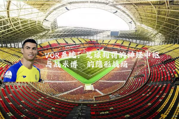 VOR系统：足球判罚的神经中枢与战术博弈的隐形战场