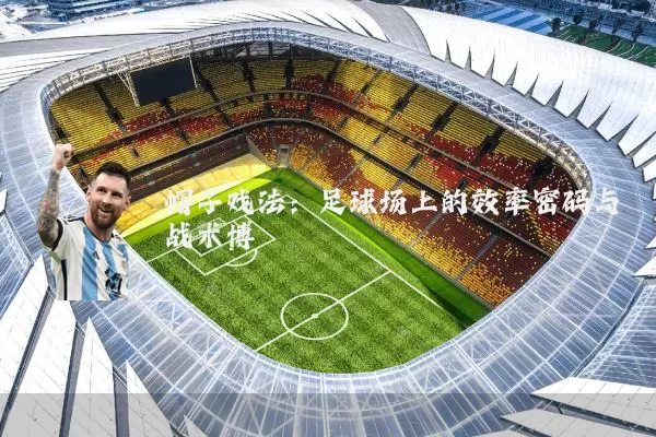 帽子戏法：足球场上的效率密码与战术博弈