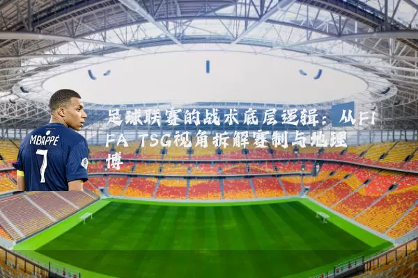 足球联赛的战术底层逻辑：从FIFA TSG视角拆解赛制与地理博弈