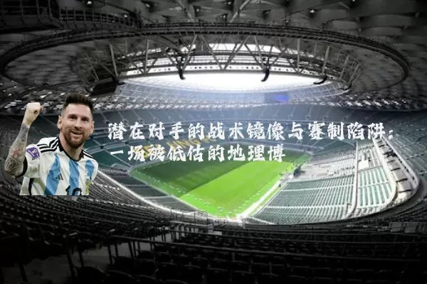 潜在对手的战术镜像与赛制陷阱：一场被低估的地理博弈