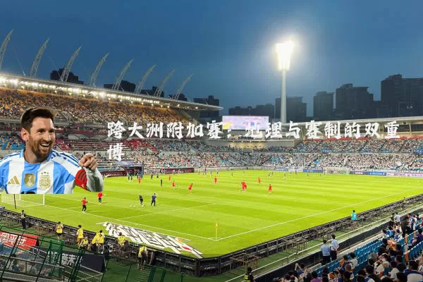 跨大洲附加赛：地理与赛制的双重博弈