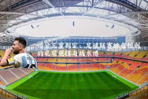 同分三重判定：足球联赛排名规则的底层逻辑与战术博弈