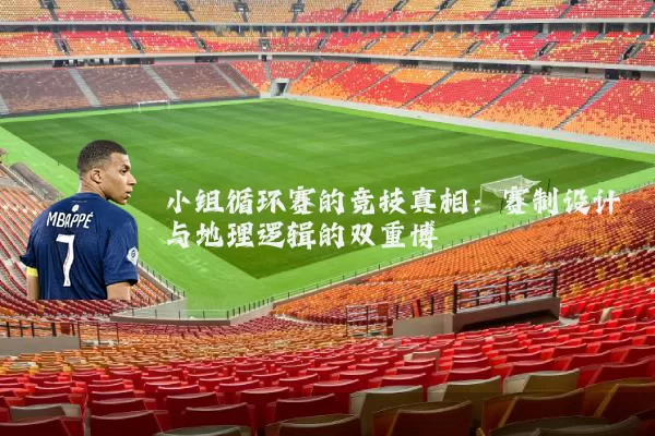 小组循环赛的竞技真相：赛制设计与地理逻辑的双重博弈