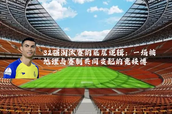32强淘汰赛的底层逻辑：一场被地理与赛制共同支配的竞技博弈