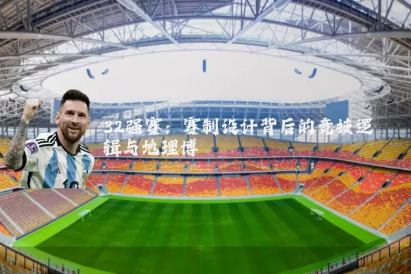 32强赛:赛制设计背后的竞技逻辑与地理博弈